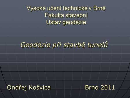 Vysoké učení technické v Brně Fakulta stavební Ústav geodézie Geodézie při stavbě tunelů Ondřej KošvicaBrno 2011.
