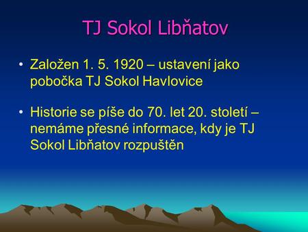 TJ Sokol Libňatov Založen 1. 5. 1920 – ustavení jako pobočka TJ Sokol Havlovice Historie se píše do 70. let 20. století – nemáme přesné informace, kdy.