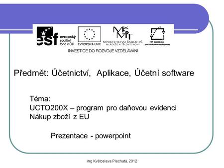 Předmět: Účetnictví, Aplikace, Účetní software Téma: UCTO200X – program pro daňovou evidenci Nákup zboží z EU Prezentace - powerpoint ing.Květoslava Plechatá,