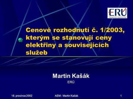 18. prosince 2002AEM - Martin Kašák1 Cenové rozhodnutí č. 1/2003, kterým se stanovují ceny elektřiny a souvisejících služeb Martin Kašák ERÚ.