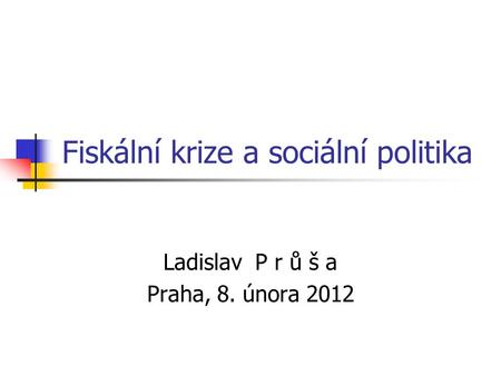 Fiskální krize a sociální politika Ladislav P r ů š a Praha, 8. února 2012.