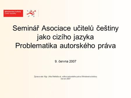 Seminář Asociace učitelů češtiny jako cizího jazyka Problematika autorského práva 9. června 2007 Zpracovala: Mgr. Jitka Meklešová, odbor autorského práva.