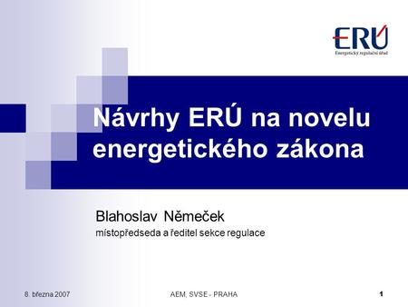 8. března 2007AEM, SVSE - PRAHA 1 Návrhy ERÚ na novelu energetického zákona Blahoslav Němeček místopředseda a ředitel sekce regulace.
