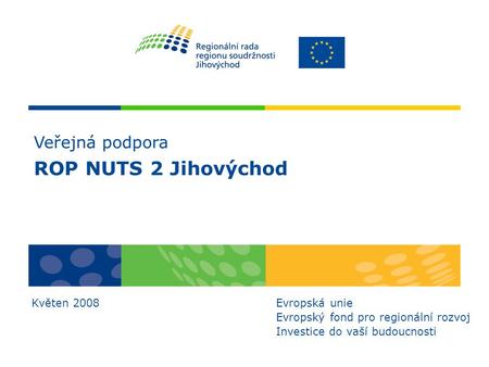 Veřejná podpora ROP NUTS 2 Jihovýchod Květen 2008Evropská unie Evropský fond pro regionální rozvoj Investice do vaší budoucnosti.