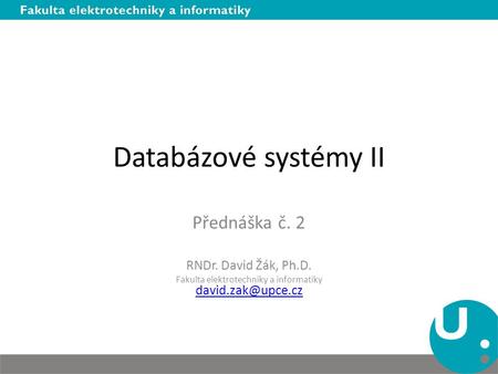 Databázové systémy II Přednáška č. 2 RNDr. David Žák, Ph.D. Fakulta elektrotechniky a informatiky