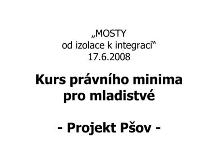 „MOSTY od izolace k integraci“ 17.6.2008 Kurs právního minima pro mladistvé - Projekt Pšov -