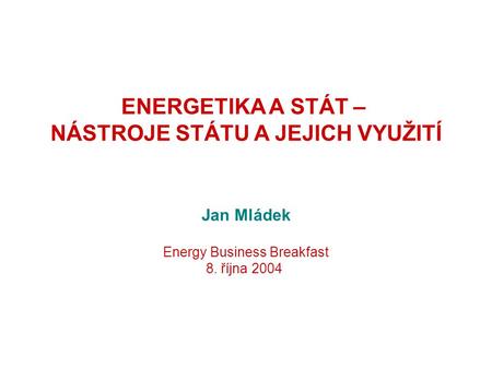 ENERGETIKA A STÁT – NÁSTROJE STÁTU A JEJICH VYUŽITÍ Jan Mládek Energy Business Breakfast 8. října 2004.