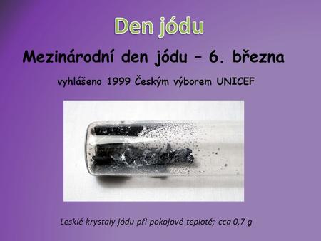 Mezinárodní den jódu – 6. března vyhlášeno 1999 Českým výborem UNICEF Lesklé krystaly jódu při pokojové teplotě; cca 0,7 g.