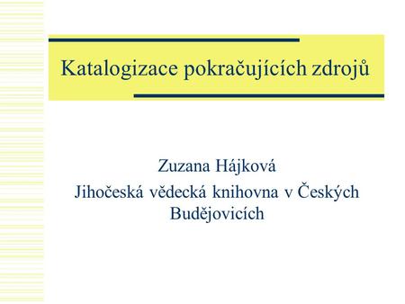 Katalogizace pokračujících zdrojů Zuzana Hájková Jihočeská vědecká knihovna v Českých Budějovicích.