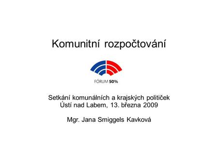 Komunitní rozpočtování Setkání komunálních a krajských političek Ústí nad Labem, 13. března 2009 Mgr. Jana Smiggels Kavková.