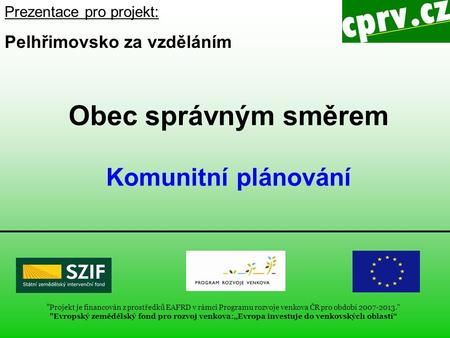 Obec správným směrem Komunitní plánování Prezentace pro projekt: Pelhřimovsko za vzděláním  Projekt je financován z prostředků EAFRD v rámci Programu.