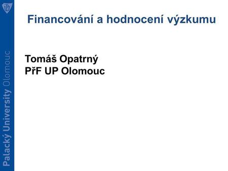 Financování a hodnocení výzkumu Tomáš Opatrný PřF UP Olomouc.