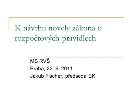 K návrhu novely zákona o rozpočtových pravidlech MS RVŠ Praha, 22. 9. 2011 Jakub Fischer, předseda EK.
