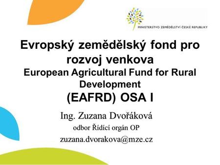 Evropský zemědělský fond pro rozvoj venkova European Agricultural Fund for Rural Development (EAFRD) OSA I Ing. Zuzana Dvořáková odbor Řídící orgán OP.