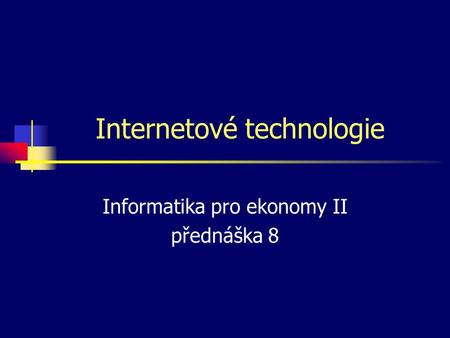 Internetové technologie Informatika pro ekonomy II přednáška 8.