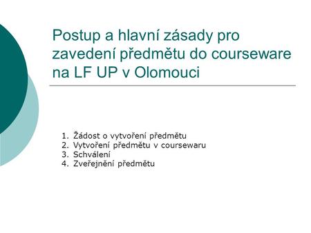 Postup a hlavní zásady pro zavedení předmětu do courseware na LF UP v Olomouci 1.Žádost o vytvoření předmětu 2.Vytvoření předmětu v coursewaru 3.Schválení.
