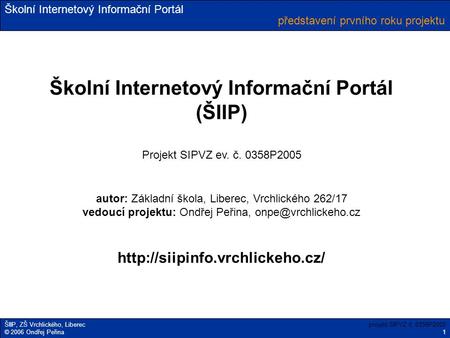 Školní Internetový Informační Portál ŠIIP, ZŠ Vrchlického, Liberec © 2006 Ondřej Peřina představení prvního roku projektu projekt SIPVZ č. 0358P2005 1.