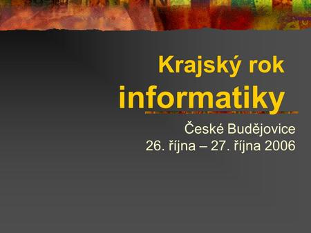 Krajský rok informatiky České Budějovice 26. října – 27. října 2006.