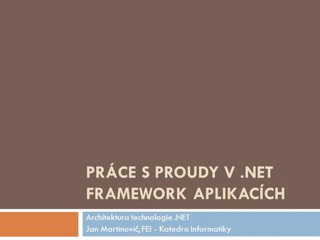 PRÁCE S PROUDY V.NET FRAMEWORK APLIKACÍCH Architektura technologie.NET Jan Martinovič, FEI - Katedra Informatiky.