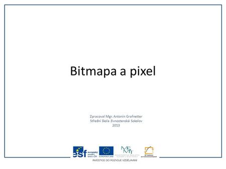 Bitmapa a pixel Zpracoval Mgr. Antonín Grafnetter Střední škola živnostenská Sokolov 2013.