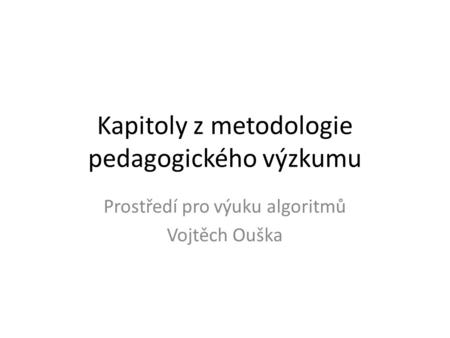Kapitoly z metodologie pedagogického výzkumu Prostředí pro výuku algoritmů Vojtěch Ouška.