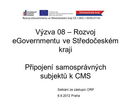 Výzva 08 – Rozvoj eGovernmentu ve Středočeském kraji Připojení samosprávných subjektů k CMS Setkání ze zástupci ORP 6.9.2012 Praha.