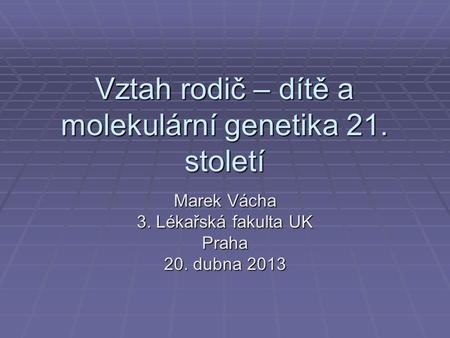Vztah rodič – dítě a molekulární genetika 21. století Marek Vácha 3. Lékařská fakulta UK Praha 20. dubna 2013.