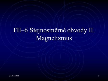 21. 6. 20031 FII–6 Stejnosměrné obvody II. Magnetizmus.