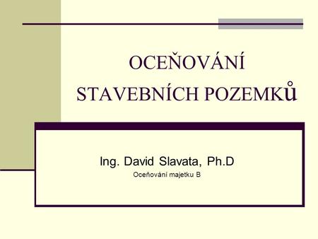 OCEŇOVÁNÍ STAVEBNÍCH POZEMK ů Ing. David Slavata, Ph.D Oceňování majetku B.
