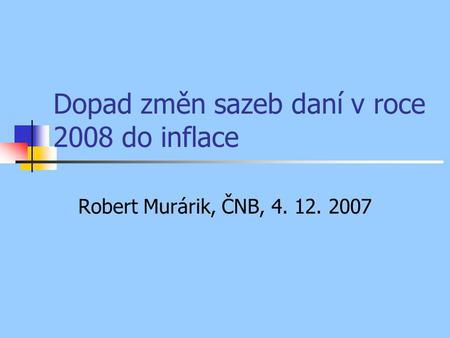 Dopad změn sazeb daní v roce 2008 do inflace Robert Murárik, ČNB, 4. 12. 2007.
