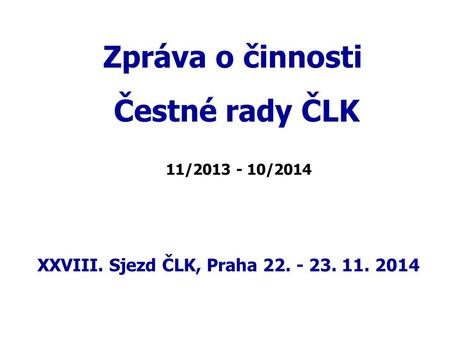 XXVIII. Sjezd ČLK, Praha 22. - 23. 11. 2014 Zpráva o činnosti Čestné rady ČLK 11/2013 - 10/2014 XXVIII. Sjezd ČLK, Praha 22. - 23. 11. 2014.