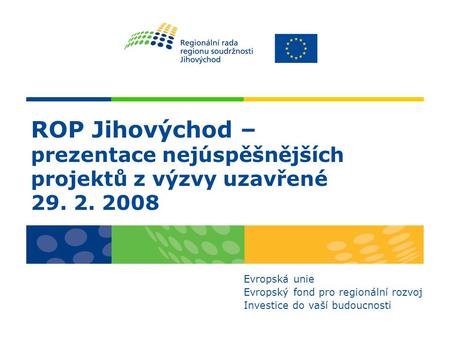 ROP Jihovýchod – prezentace nejúspěšnějších projektů z výzvy uzavřené 29. 2. 2008 Evropská unie Evropský fond pro regionální rozvoj Investice do vaší budoucnosti.