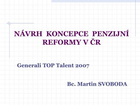 NÁVRH KONCEPCE PENZIJNÍ REFORMY V ČR Generali TOP Talent 2007 Bc. Martin SVOBODA.