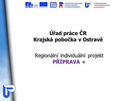 Úřad práce ČR Krajská pobočka v Ostravě Regionální individuální projekt PŘÍPRAVA +