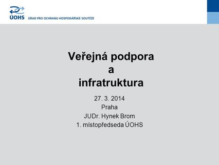 Veřejná podpora a infratruktura 27. 3. 2014 Praha JUDr. Hynek Brom 1. místopředseda ÚOHS.