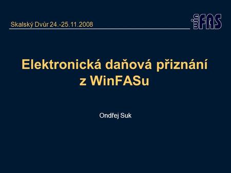 Elektronická daňová přiznání z WinFASu Ondřej Suk Skalský Dvůr 24.-25.11.2008.