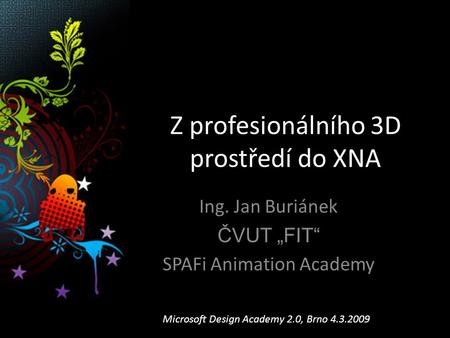 Z profesionálního 3D prostředí do XNA Ing. Jan Buriánek ČVUT „FIT“ SPAFi Animation Academy Microsoft Design Academy 2.0, Brno 4.3.2009.