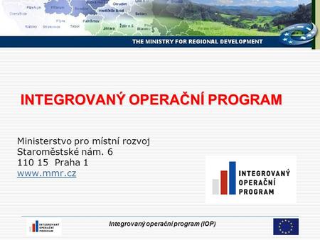 Integrovaný operační program (IOP) INTEGROVANÝ OPERAČNÍ PROGRAM INTEGROVANÝ OPERAČNÍ PROGRAM Ministerstvo pro místní rozvoj Staroměstské nám. 6 110 15.