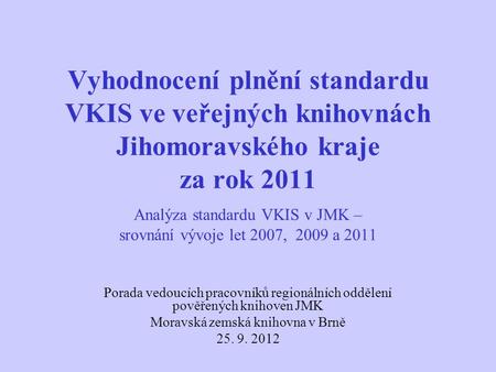 Vyhodnocení plnění standardu VKIS ve veřejných knihovnách Jihomoravského kraje za rok 2011 Analýza standardu VKIS v JMK – srovnání vývoje let 2007, 2009.