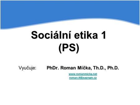 Sociální etika 1 (PS) Vyučuje:. PhDr. Roman Míčka, Th. D. , Ph. D. www
