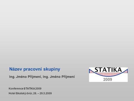 Název pracovní skupiny Ing. Jméno Příjmení, Ing. Jméno Příjmení Konference STATIKA 2009 Hotel Skalský dvůr, 28. – 29.5.2009.