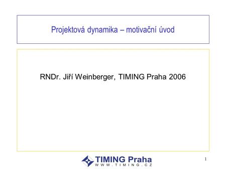 1 Projektová dynamika – motivační úvod RNDr. Jiří Weinberger, TIMING Praha 2006.