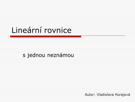 Lineární rovnice s jednou neznámou Autor: Vladislava Hurajová.