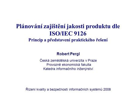 Plánování zajištění jakosti produktu dle ISO/IEC 9126 Princip a představení praktického řešení Robert Pergl Česká zemědělská univerzita v Praze Provozně.