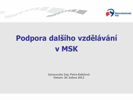 Podpora dalšího vzdělávání v MSK Zpracovala: Ing. Petra Kaláčová Datum: 26. dubna 2012.
