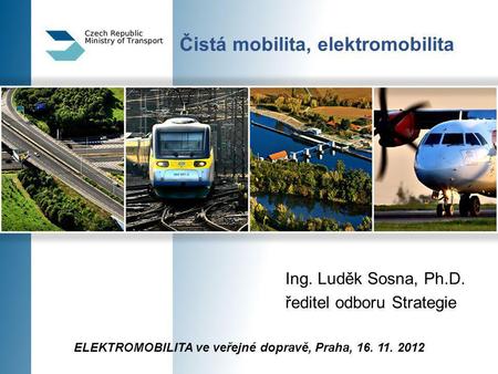 Čistá mobilita, elektromobilita Ing. Luděk Sosna, Ph.D. ředitel odboru Strategie ELEKTROMOBILITA ve veřejné dopravě, Praha, 16. 11. 2012.