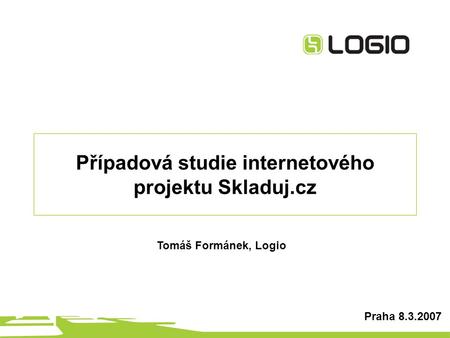 Případová studie internetového projektu Skladuj.cz Praha 8.3.2007 Tomáš Formánek, Logio.