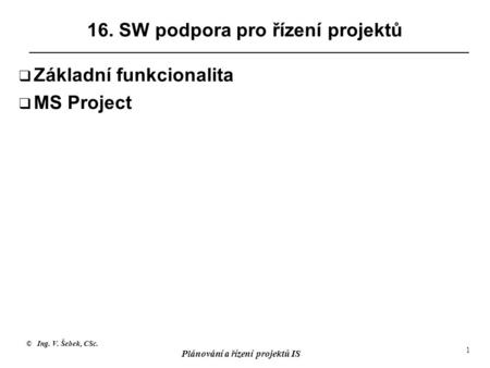 © Ing. V. Šebek, CSc. Plánování a řízení projektů IS 1 16. SW podpora pro řízení projektů  Základní funkcionalita  MS Project.