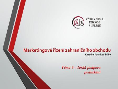 Marketingové řízení zahraničního obchodu Katedra řízení podniku Téma 9 – česká podpora podnikání.