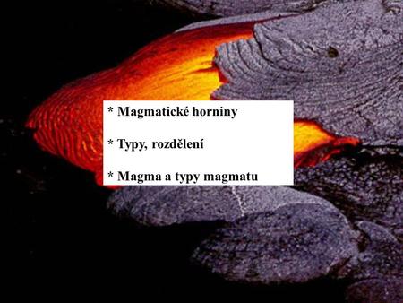 * Magmatické horniny * Typy, rozdělení * Magma a typy magmatu.